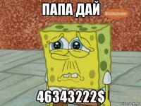 папа дай 46343222$