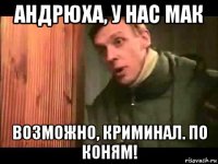 андрюха, у нас мак возможно, криминал. по коням!