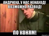 андрюха, у нас ненаход! возможно развод! по коням!