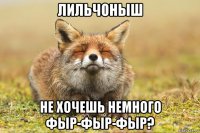 лильчоныш не хочешь немного фыр-фыр-фыр?