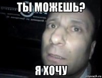 ты можешь? я хочу