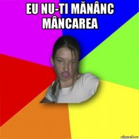 eu nu-ti mănânc mâncarea 