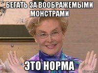 бегать за воображемыми монстрами это норма