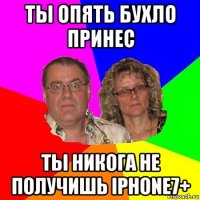 ты опять бухло принес ты никога не получишь iphone7+