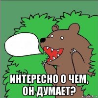  интересно о чем, он думает?