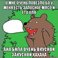 о мне очень повезло бо у меня есть запосное мясо и ето оля ана била очень вкусной закуской хахаха