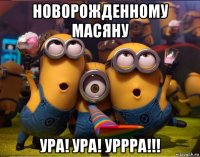 новорожденному масяну ура! ура! уррра!!!