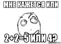 мне кажется или 2+2=5 или 4?