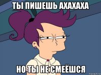 ты пишешь ахахаха но ты не смеёшся