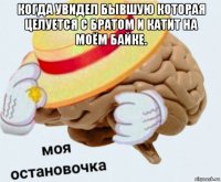 когда увидел бывшую которая целуется с братом и катит на моём байке. 