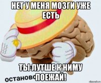 нет у меня мозги уже есть ты лутше к ниму поежай!