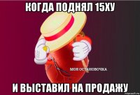 когда поднял 15ху и выставил на продажу