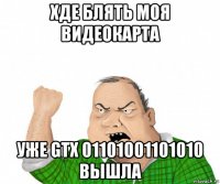 хде блять моя видеокарта уже gtx 01101001101010 вышла