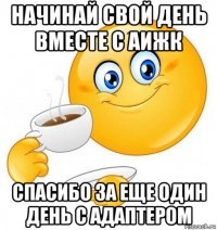 начинай свой день вместе с аижк спасибо за еще один день с адаптером