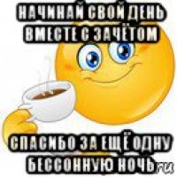 начинай свой день вместе с зачётом спасибо за ещё одну бессонную ночь