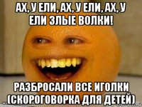 ах, у ели, ах, у ели, ах, у ели злые волки! разбросали все иголки (скороговорка для детей)