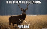 я не с кем не общаюсь честно