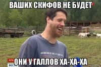 ваших скифов не будет они у галлов xa-xa-xa