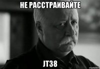 не расстраивайте jt38