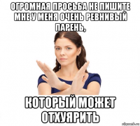 огромная просьба не пишите мне у меня очень ревнивый парень, который может отхуярить