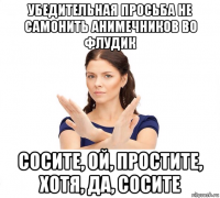 убедительная просьба не самонить анимечников во флудик сосите, ой, простите, хотя, да, сосите