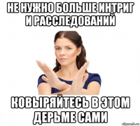 не нужно больше интриг и расследований ковыряйтесь в этом дерьме сами