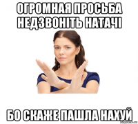 огромная просьба недзвоніть натачі бо скаже пашла нахуй