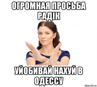 огромная просьба радік уйобивай нахуй в одессу