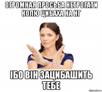 огромная просьба нетрогати колю цибаха на нг ібо він зацибашить тебе