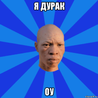 я дурак оу