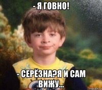 - я говно! - серёзна?я и сам вижу...