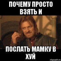 почему просто взять и послать мамку в хуй