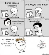 Когда сделаю курсовую Ого Алдиа мне пишет "Айсен! Почему не спишь?" "Дорогая, я сделаю курсовую до утра" на занятии, и я такой думаю:"Лучше бы поспать"