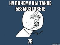 ну почему вы такие безмозговые 7е