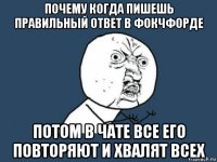 почему когда пишешь правильный ответ в фокчфорде потом в чате все его повторяют и хвалят всех