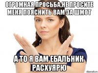 огромная просьба,не просите меня пояснить вам за шмот а то я вам ебальник расхуярю