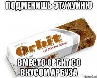 подменишь эту хуйню вместо орбит со вкусом арбуза