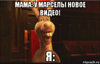 мама: у марселы новое видео! я: