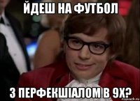 йдеш на футбол з перфекшіалом в 9х?