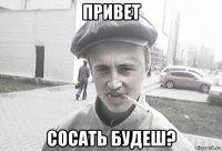 привет сосать будеш?