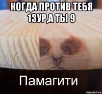 когда против тебя 13ур,а ты 9 