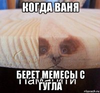 когда ваня берет мемесы с гугла