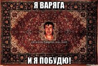 я варяга и я побудю!