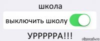 школа выключить школу УРРРРРА!!!