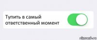  Тупить в самый ответственный момент 