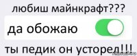 любиш майнкрафт??? да обожаю ты педик он усторел!!!