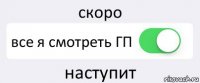 скоро все я смотреть ГП наступит