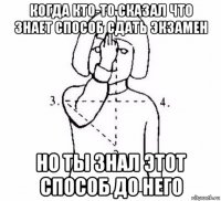 когда кто-то сказал что знает способ сдать экзамен но ты знал этот способ до него