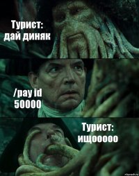 Турист:
дай диняк /pay id 50000 Турист:
ищооооо