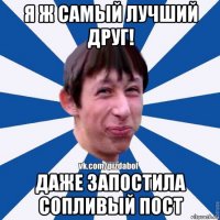 я ж самый лучший друг! даже запостила сопливый пост